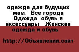 одежда для будущих мам - Все города Одежда, обувь и аксессуары » Женская одежда и обувь   